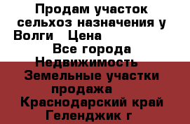 Продам участок сельхоз назначения у Волги › Цена ­ 3 000 000 - Все города Недвижимость » Земельные участки продажа   . Краснодарский край,Геленджик г.